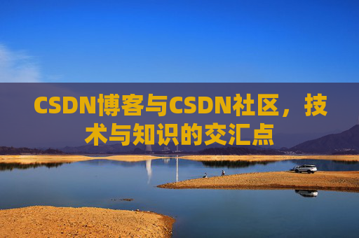 CSDN博客与CSDN社区，技术与知识的交汇点