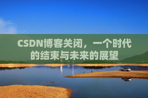 CSDN博客关闭，一个时代的结束与未来的展望