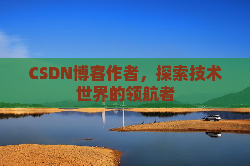 CSDN博客作者，探索技术世界的领航者