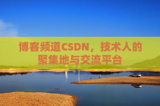 博客频道CSDN，技术人的聚集地与交流平台