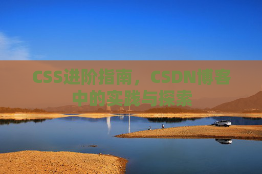 CSS进阶指南，CSDN博客中的实践与探索