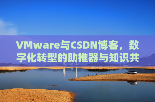 VMware与CSDN博客，数字化转型的助推器与知识共享平台